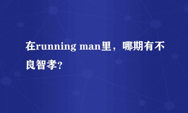 在running man里，哪期有不良智孝？