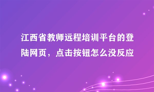 江西省教师远程培训平台的登陆网页，点击按钮怎么没反应