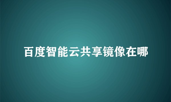 百度智能云共享镜像在哪