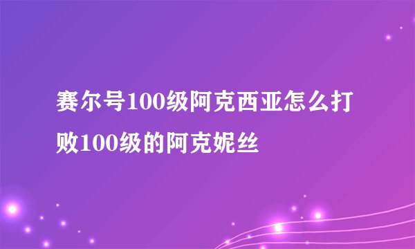 赛尔号100级阿克西亚怎么打败100级的阿克妮丝