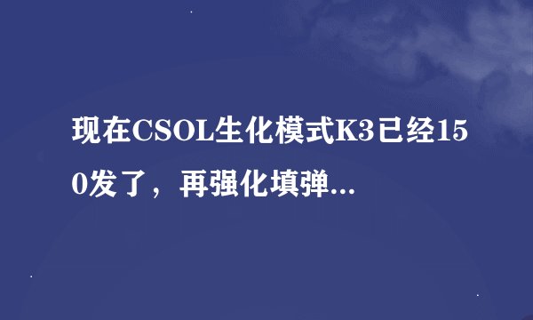 现在CSOL生化模式K3已经150发了，再强化填弹是不是没用了，因为我还是想强化一下伤害