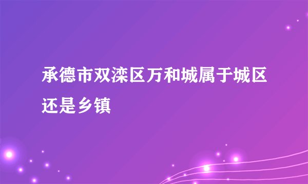 承德市双滦区万和城属于城区还是乡镇