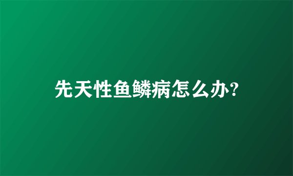 先天性鱼鳞病怎么办?