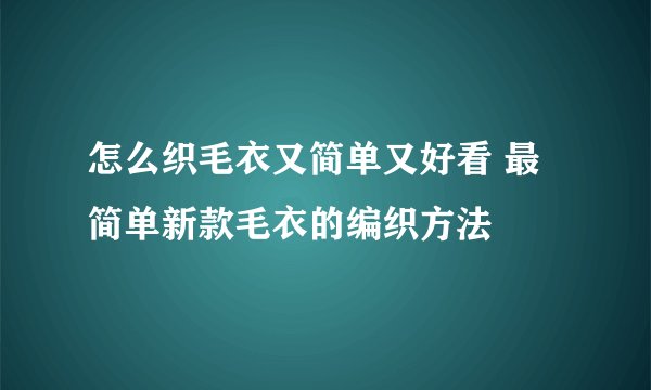 怎么织毛衣又简单又好看 最简单新款毛衣的编织方法