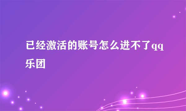 已经激活的账号怎么进不了qq乐团