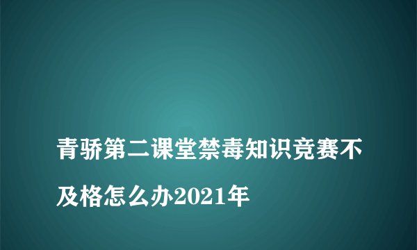 
青骄第二课堂禁毒知识竞赛不及格怎么办2021年

