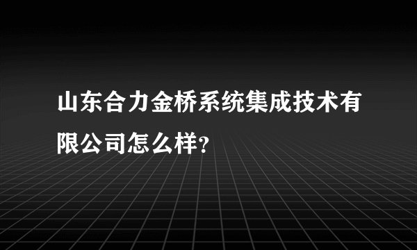 山东合力金桥系统集成技术有限公司怎么样?