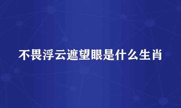 不畏浮云遮望眼是什么生肖