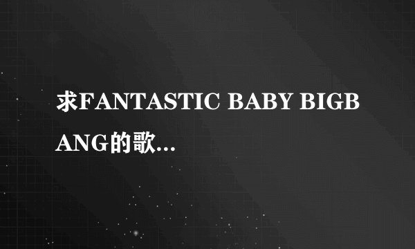 求FANTASTIC BABY BIGBANG的歌词的中文谐音