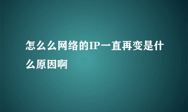 怎么么网络的IP一直再变是什么原因啊