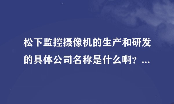 松下监控摄像机的生产和研发的具体公司名称是什么啊？在哪个城市啊？谢谢。