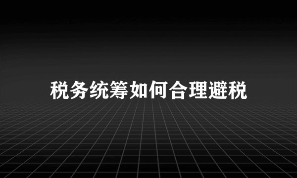 税务统筹如何合理避税