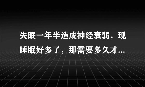失眠一年半造成神经衰弱,现睡眠好多了,那需要多久才能消除脑疲劳?