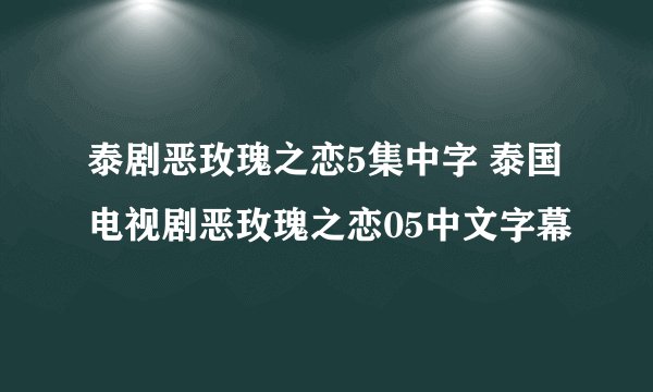泰剧恶玫瑰之恋5集中字 泰国电视剧恶玫瑰之恋05中文字幕