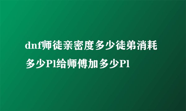 dnf师徒亲密度多少徒弟消耗多少Pl给师傅加多少Pl
