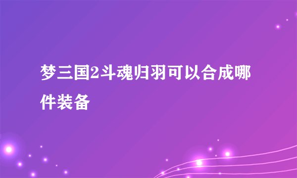梦三国2斗魂归羽可以合成哪件装备