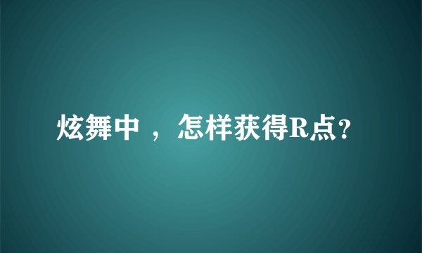 炫舞中 ，怎样获得R点？