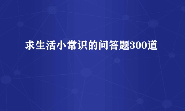 求生活小常识的问答题300道