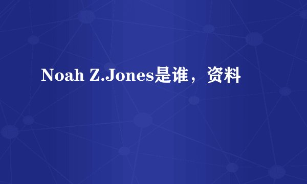 Noah Z.Jones是谁，资料