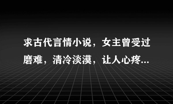 求古代言情小说，女主曾受过磨难，清冷淡漠，让人心疼！像 囚禁舞姬：替身弃妃 里的蝶舞阳那样的。