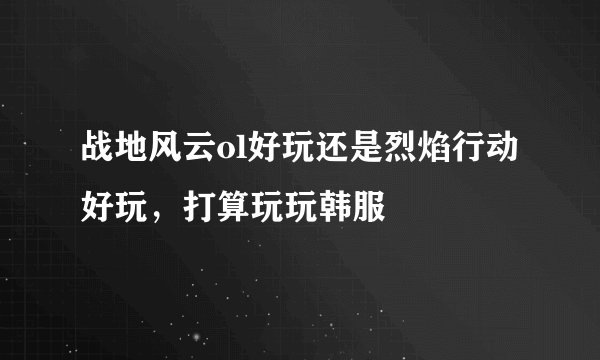 战地风云ol好玩还是烈焰行动好玩，打算玩玩韩服