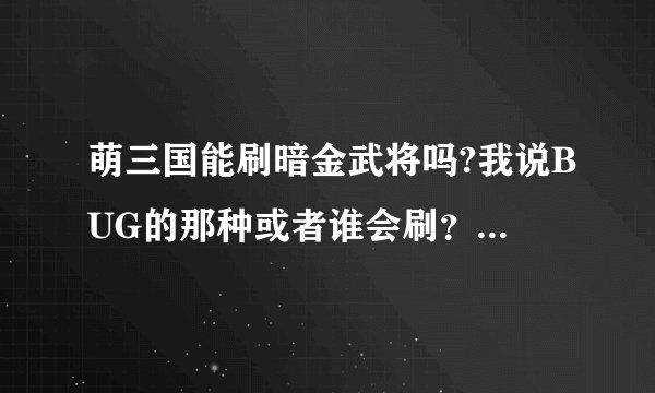 萌三国能刷暗金武将吗?我说BUG的那种或者谁会刷？我给钱！