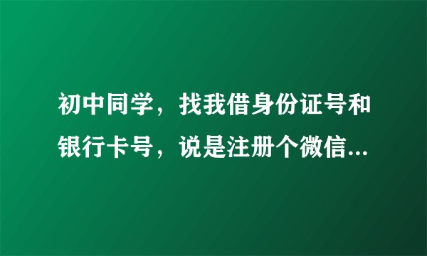 初中同学，找我借身份证号和银行卡号，说是注册个微信弄拼多多活动，我如何拒绝又不会破坏……伤感情？？