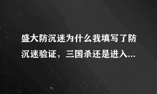 盛大防沉迷为什么我填写了防沉迷验证，三国杀还是进入防沉迷状态？