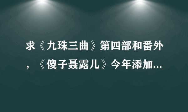 求《九珠三曲》第四部和番外，《傻子聂露儿》今年添加的全部番外