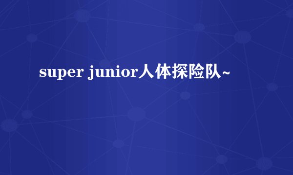 super junior人体探险队~