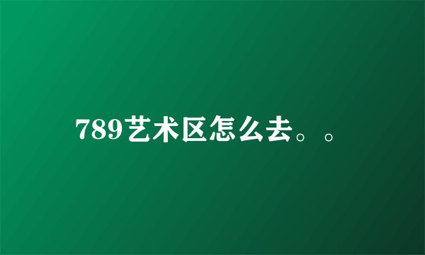 789艺术区怎么去。。