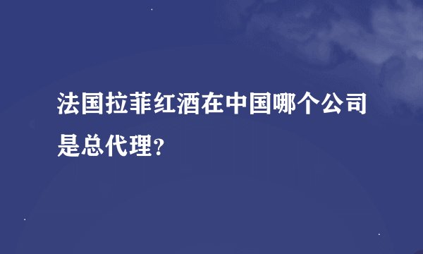 法国拉菲红酒在中国哪个公司是总代理？