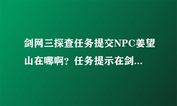 剑网三探查任务提交NPC姜望山在哪啊？任务提示在剑冢副本，可是找不到，其他副本也没有，郁闷啊~