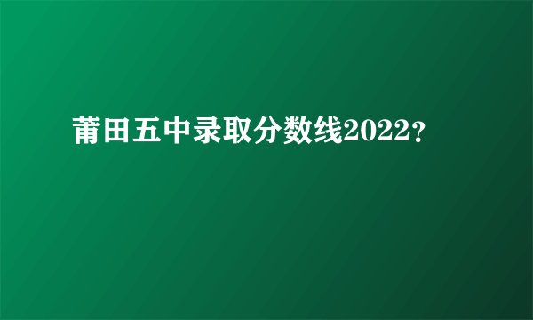 莆田五中录取分数线2022?