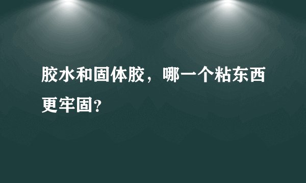 胶水和固体胶，哪一个粘东西更牢固？