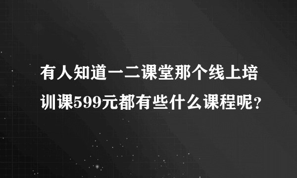 有人知道一二课堂那个线上培训课599元都有些什么课程呢？