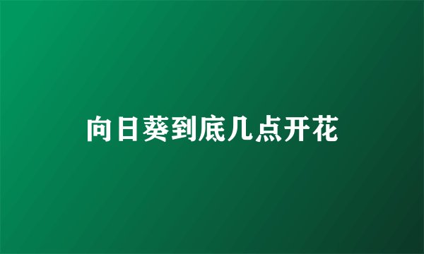 向日葵到底几点开花