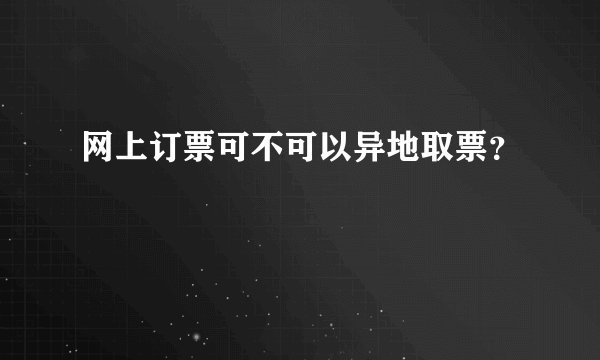 网上订票可不可以异地取票？