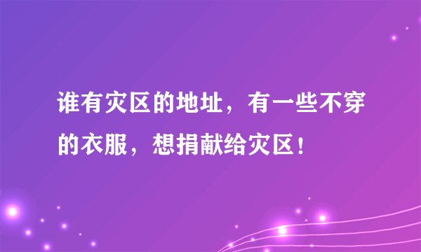 谁有灾区的地址，有一些不穿的衣服，想捐献给灾区！
