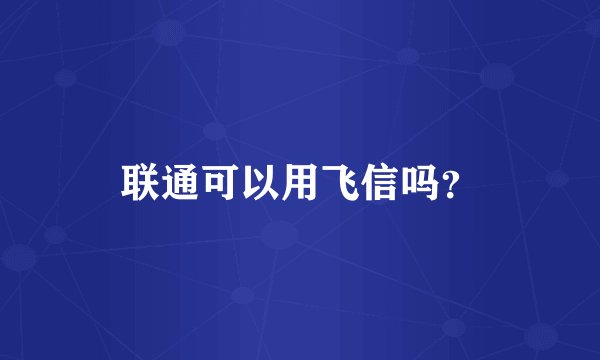 联通可以用飞信吗？