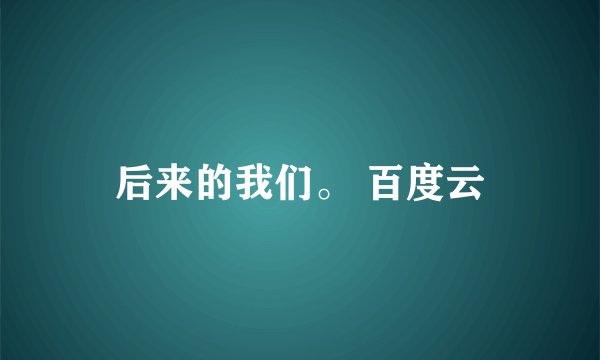 后来的我们。 百度云