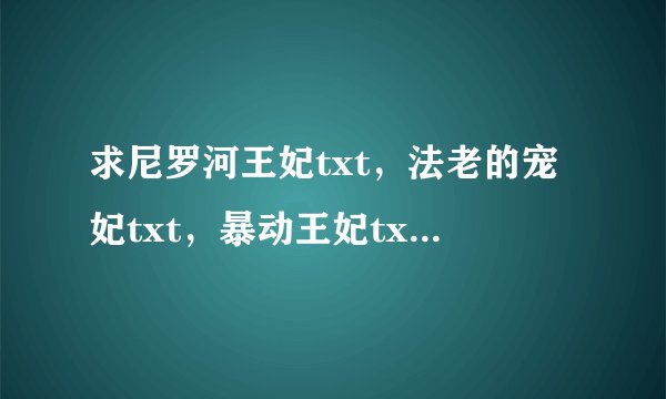 求尼罗河王妃txt，法老的宠妃txt，暴动王妃txt，都要全集的！！！！！！！！！！！！