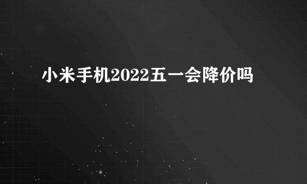 小米手机2022五一会降价吗