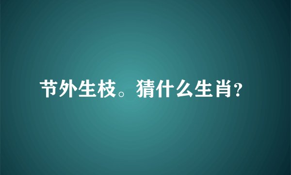 节外生枝。猜什么生肖？
