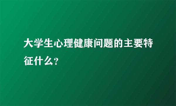 大学生心理健康问题的主要特征什么？