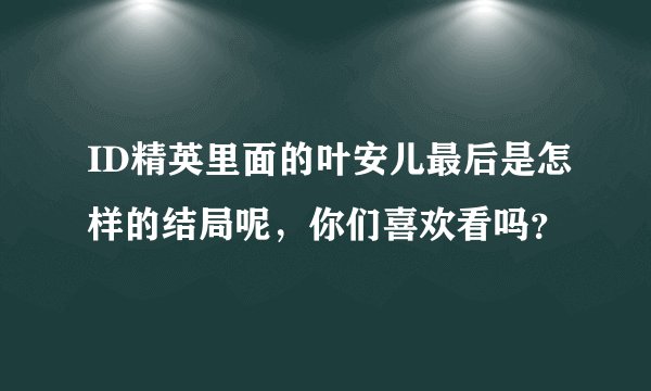 ID精英里面的叶安儿最后是怎样的结局呢,你们喜欢看吗?