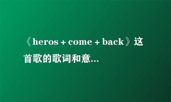 《heros＋come＋back》这首歌的歌词和意思（中文）分别是什么？