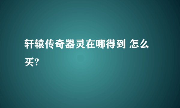 轩辕传奇器灵在哪得到 怎么买?
