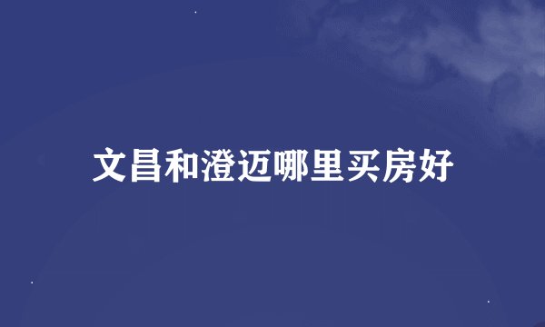 文昌和澄迈哪里买房好