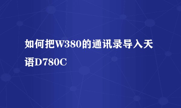 如何把W380的通讯录导入天语D780C